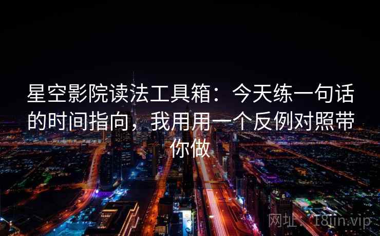 星空影院读法工具箱：今天练一句话的时间指向，我用用一个反例对照带你做