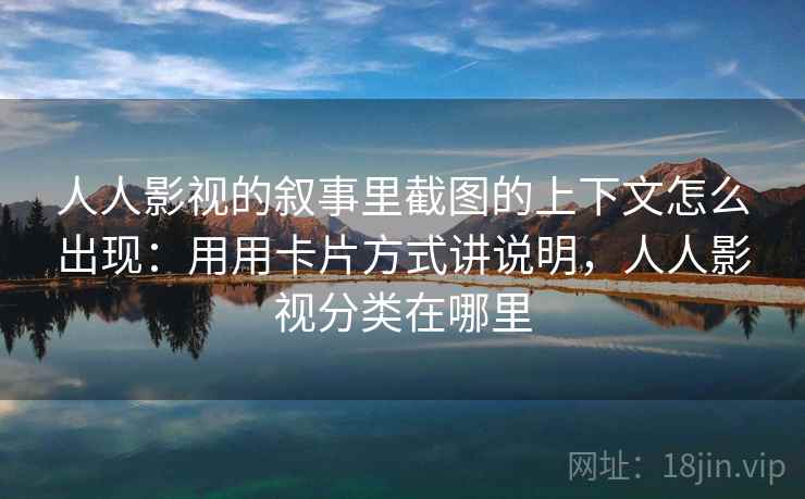 人人影视的叙事里截图的上下文怎么出现：用用卡片方式讲说明，人人影视分类在哪里