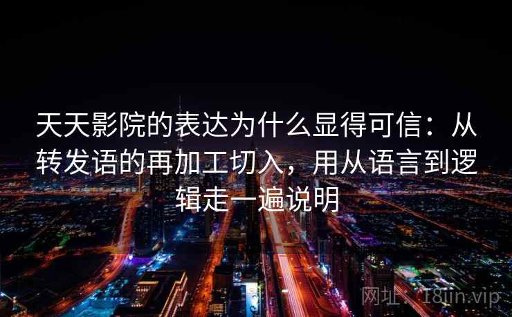 天天影院的表达为什么显得可信：从转发语的再加工切入，用从语言到逻辑走一遍说明