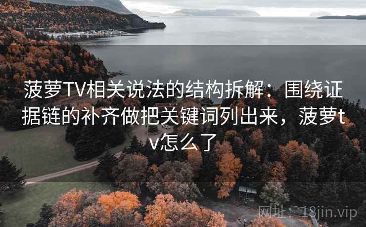 菠萝TV相关说法的结构拆解：围绕证据链的补齐做把关键词列出来，菠萝tv怎么了