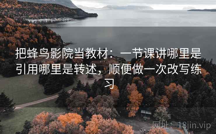 把蜂鸟影院当教材：一节课讲哪里是引用哪里是转述，顺便做一次改写练习