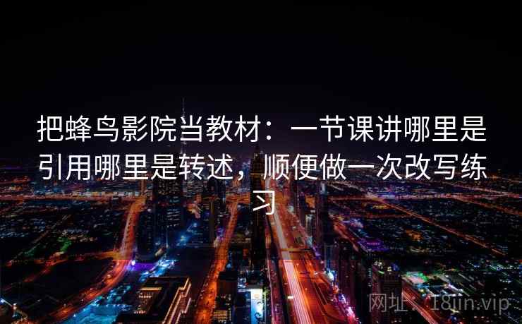 把蜂鸟影院当教材：一节课讲哪里是引用哪里是转述，顺便做一次改写练习