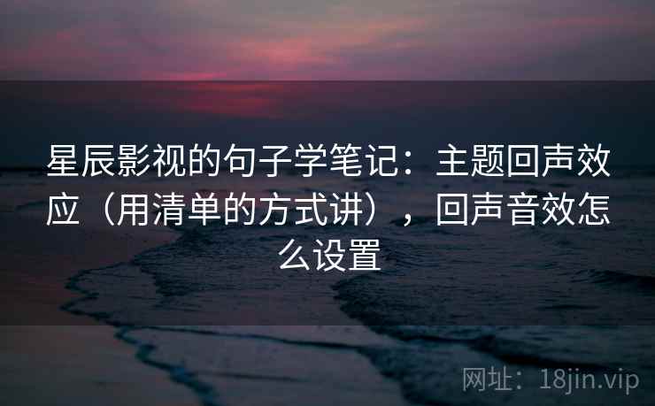 星辰影视的句子学笔记：主题回声效应（用清单的方式讲），回声音效怎么设置