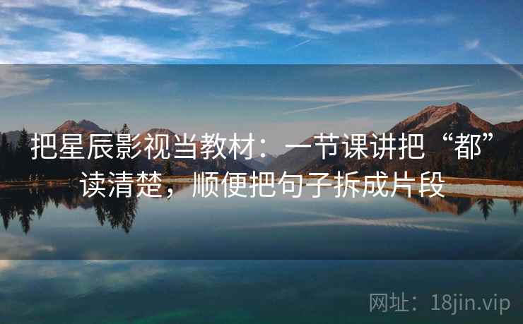 把星辰影视当教材：一节课讲把“都”读清楚，顺便把句子拆成片段