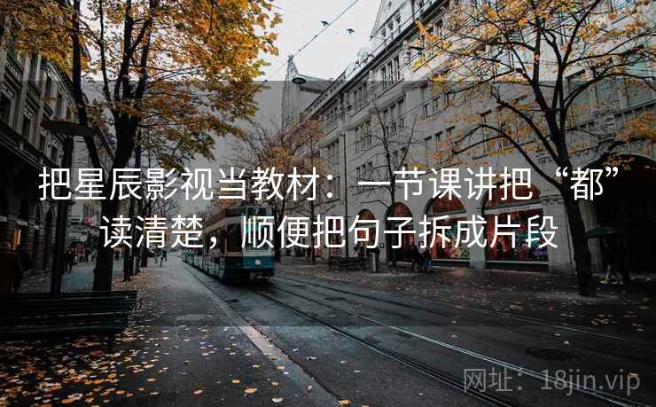 把星辰影视当教材：一节课讲把“都”读清楚，顺便把句子拆成片段