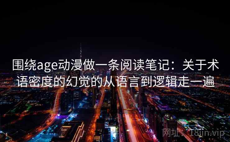 围绕age动漫做一条阅读笔记：关于术语密度的幻觉的从语言到逻辑走一遍