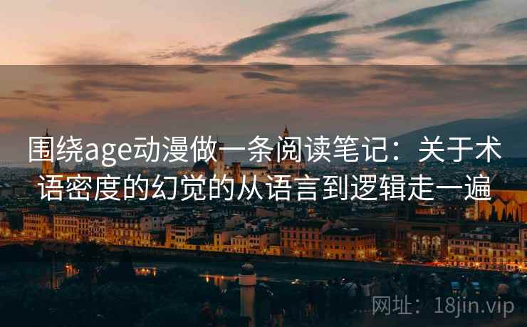 围绕age动漫做一条阅读笔记：关于术语密度的幻觉的从语言到逻辑走一遍