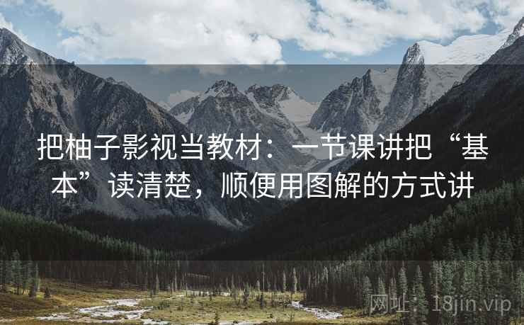 把柚子影视当教材：一节课讲把“基本”读清楚，顺便用图解的方式讲