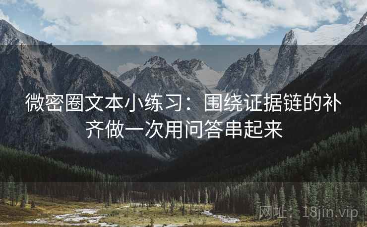 微密圈文本小练习：围绕证据链的补齐做一次用问答串起来