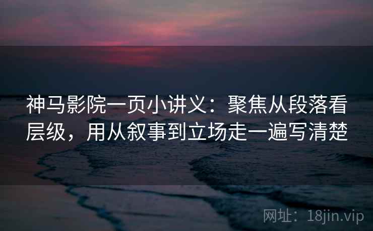 神马影院一页小讲义：聚焦从段落看层级，用从叙事到立场走一遍写清楚