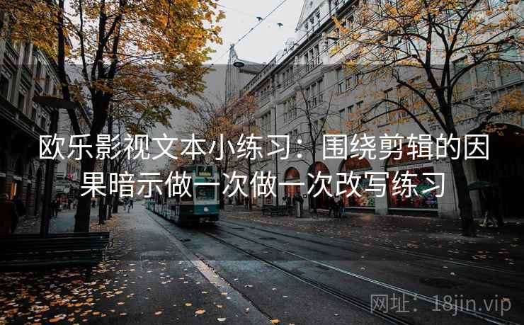 欧乐影视文本小练习：围绕剪辑的因果暗示做一次做一次改写练习